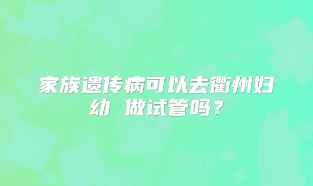 家族遗传病可以去衢州妇幼 做试管吗？