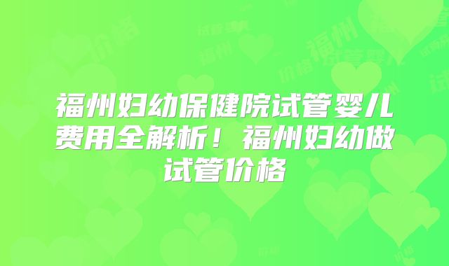 福州妇幼保健院试管婴儿费用全解析!福州妇幼做试管价格