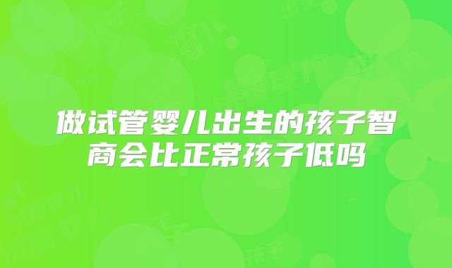 做试管婴儿出生的孩子智商会比正常孩子低吗