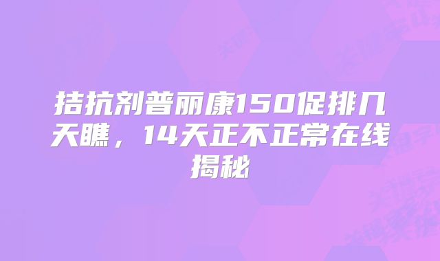 拮抗剂普丽康150促排几天瞧，14天正不正常在线揭秘