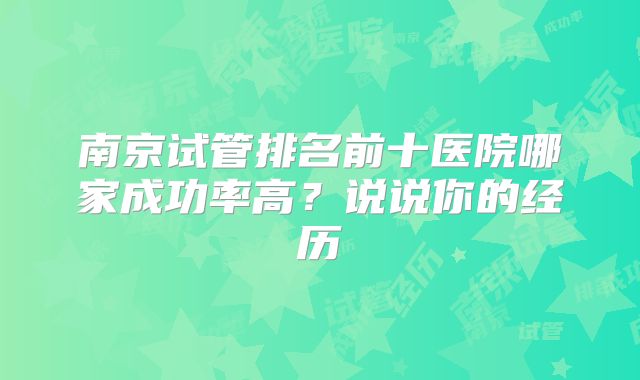 南京试管排名前十医院哪家成功率高？说说你的经历
