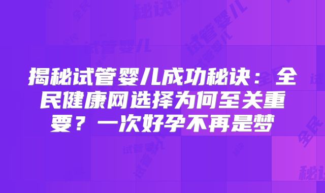揭秘试管婴儿成功秘诀：全民健康网选择为何至关重要？一次好孕不再是梦