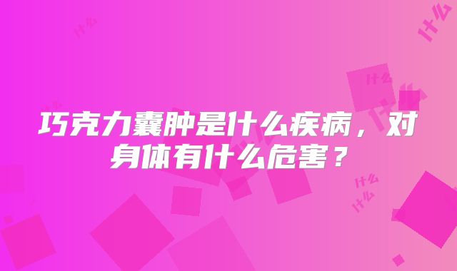 巧克力囊肿是什么疾病，对身体有什么危害？