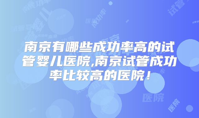 南京有哪些成功率高的试管婴儿医院,南京试管成功率比较高的医院!