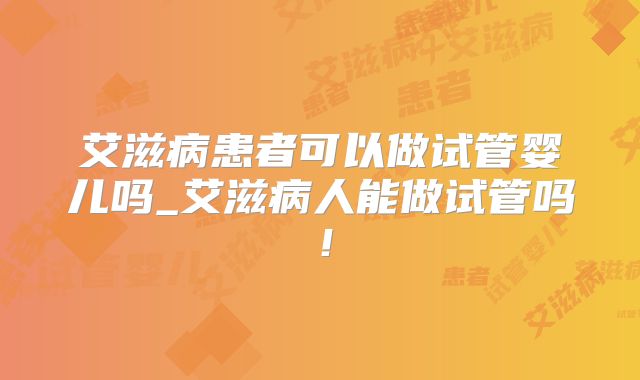 艾滋病患者可以做试管婴儿吗_艾滋病人能做试管吗!