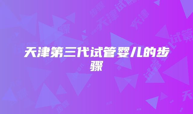 天津第三代试管婴儿的步骤