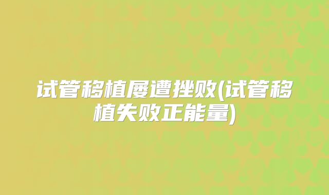 试管移植屡遭挫败(试管移植失败正能量)