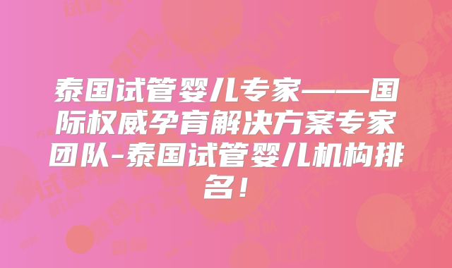 泰国试管婴儿专家——国际权威孕育解决方案专家团队-泰国试管婴儿机构排名!