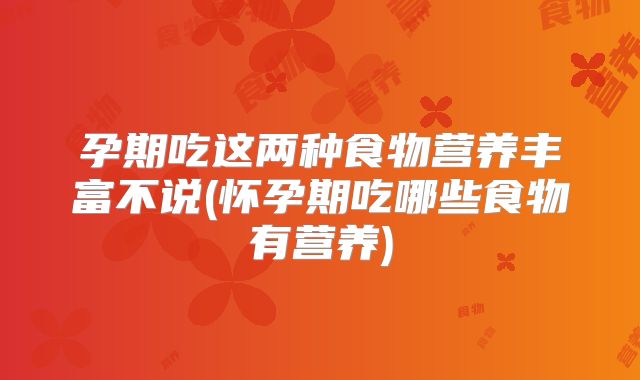 孕期吃这两种食物营养丰富不说(怀孕期吃哪些食物有营养)