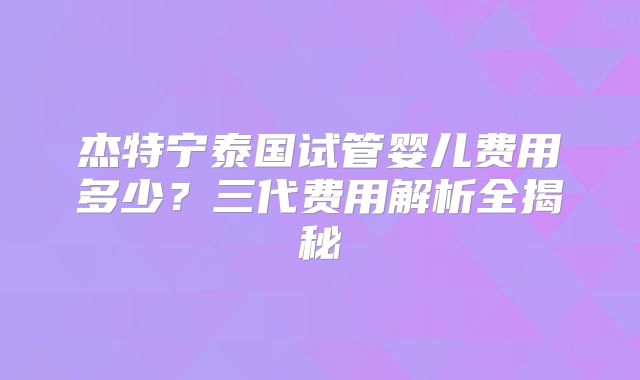 杰特宁泰国试管婴儿费用多少?三代费用解析全揭秘
