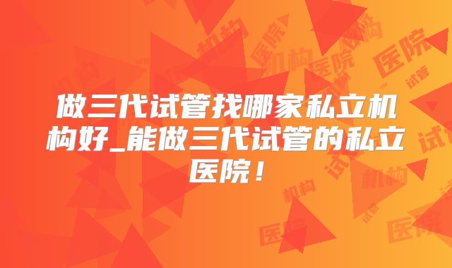 做三代试管找哪家私立机构好_能做三代试管的私立医院!