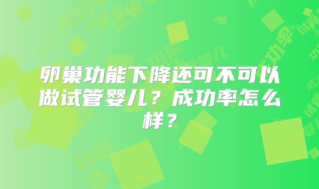 卵巢功能下降还可不可以做试管婴儿？成功率怎么样？