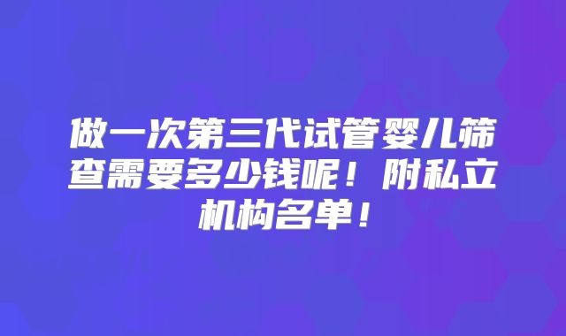 做一次第三代试管婴儿筛查需要多少钱呢!附私立机构名单!