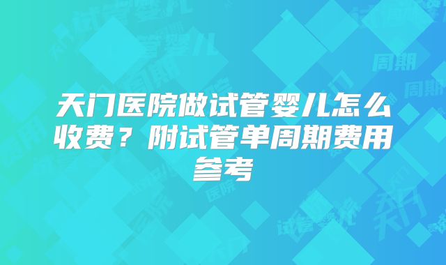 天门医院做试管婴儿怎么收费？附试管单周期费用参考