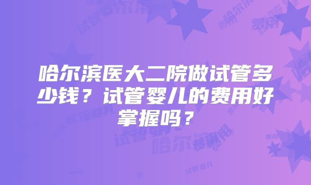 哈尔滨医大二院做试管多少钱？试管婴儿的费用好掌握吗？