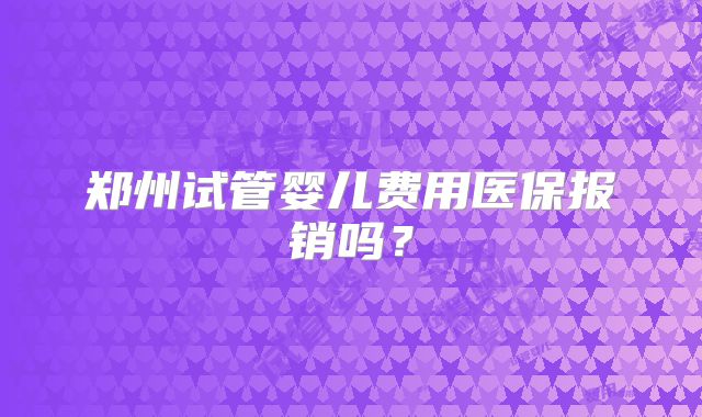 郑州试管婴儿费用医保报销吗？