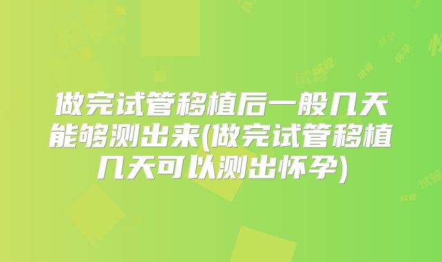 做完试管移植后一般几天能够测出来(做完试管移植几天可以测出怀孕)