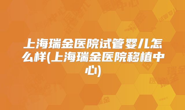上海瑞金医院试管婴儿怎么样(上海瑞金医院移植中心)
