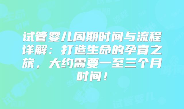 试管婴儿周期时间与流程详解：打造生命的孕育之旅，大约需要一至三个月时间！