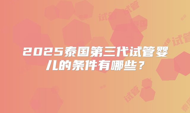 2025泰国第三代试管婴儿的条件有哪些？