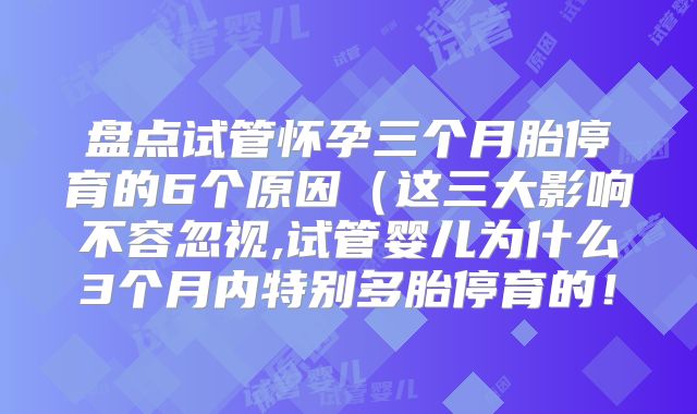 盘点试管怀孕三个月胎停育的6个原因(这三大影响不容忽视,试管婴儿为什么3个月内特别多胎停育的!
