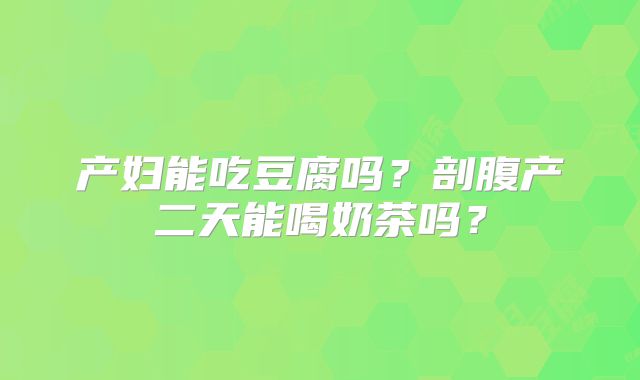 产妇能吃豆腐吗?剖腹产二天能喝奶茶吗?