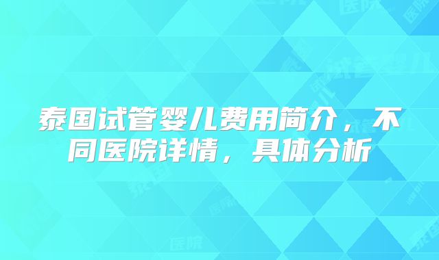 泰国试管婴儿费用简介,不同医院详情,具体分析