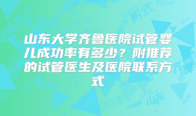 山东大学齐鲁医院试管婴儿成功率有多少？附推荐的试管医生及医院联系方式