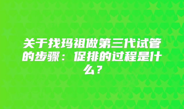 关于找玛祖做第三代试管的步骤：促排的过程是什么？