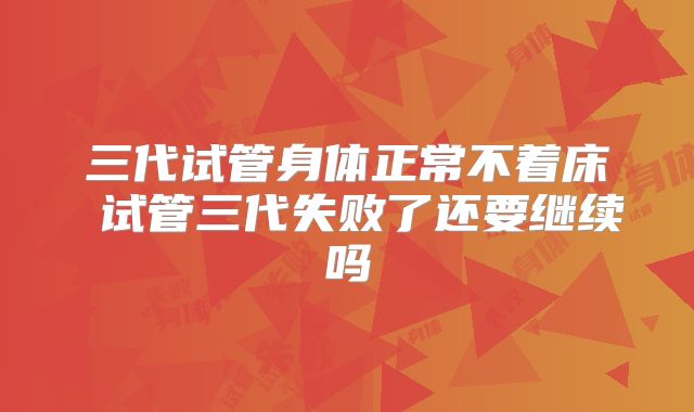 三代试管身体正常不着床 试管三代失败了还要继续吗
