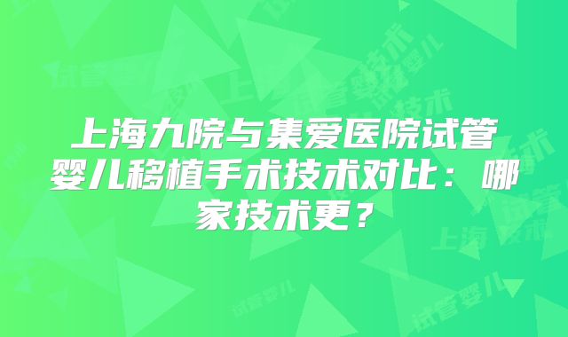 上海九院与集爱医院试管婴儿移植手术技术对比：哪家技术更？