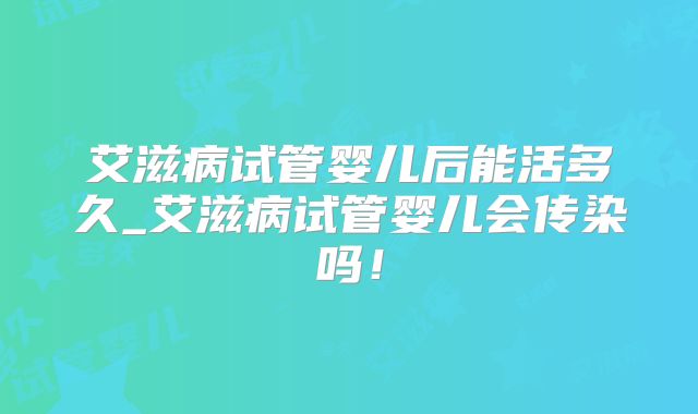 艾滋病试管婴儿后能活多久_艾滋病试管婴儿会传染吗！