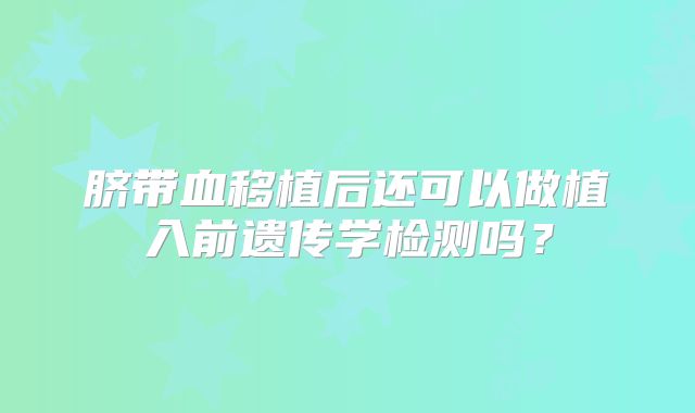 脐带血移植后还可以做植入前遗传学检测吗？