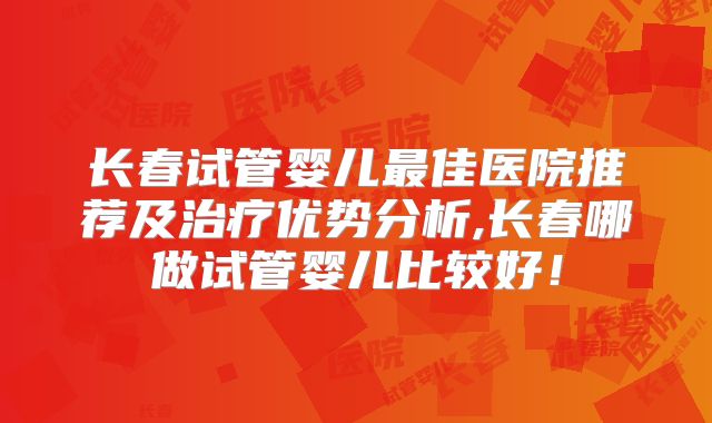 长春试管婴儿最佳医院推荐及治疗优势分析,长春哪做试管婴儿比较好！