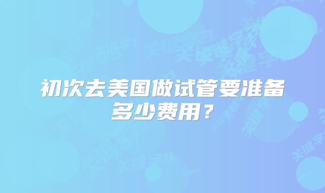 初次去美国做试管要准备多少费用？