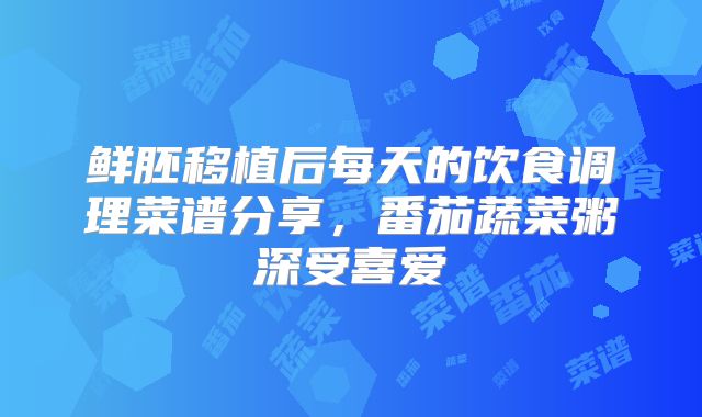 鲜胚移植后每天的饮食调理菜谱分享,番茄蔬菜粥深受喜爱