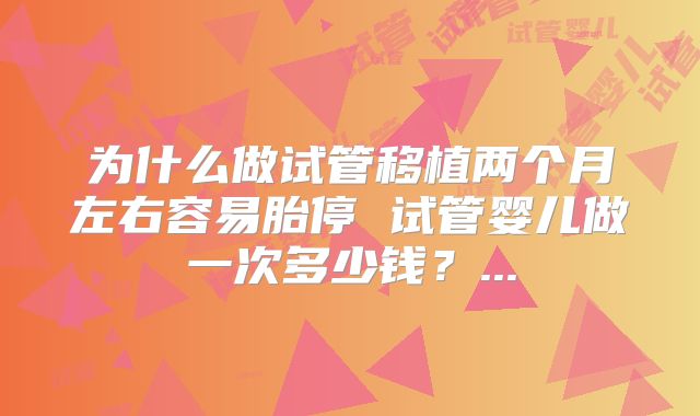 为什么做试管移植两个月左右容易胎停 试管婴儿做一次多少钱？...