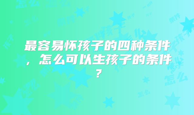 最容易怀孩子的四种条件,怎么可以生孩子的条件?