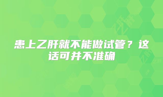 患上乙肝就不能做试管？这话可并不准确