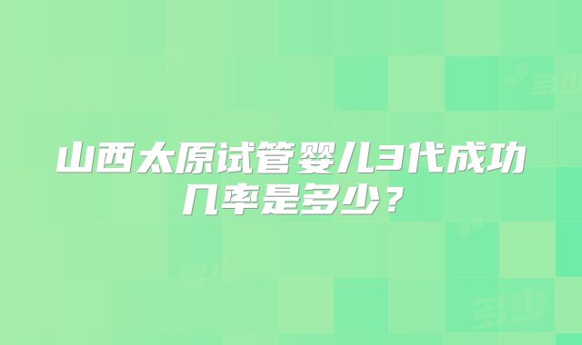 山西太原试管婴儿3代成功几率是多少？