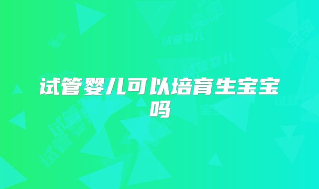 试管婴儿可以培育生宝宝吗