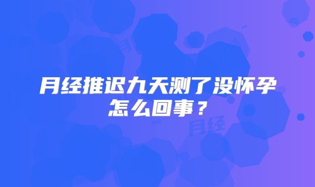 月经推迟九天测了没怀孕怎么回事？