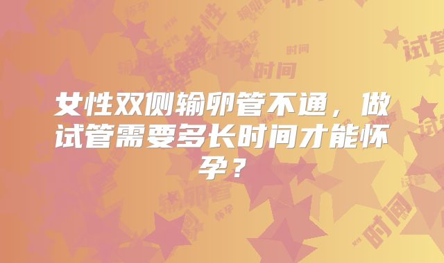 女性双侧输卵管不通,做试管需要多长时间才能怀孕?