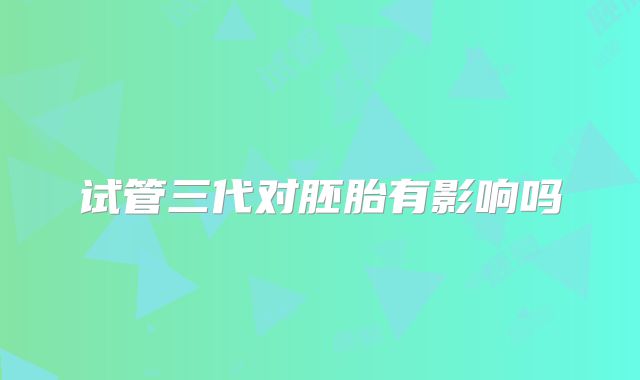 试管三代对胚胎有影响吗