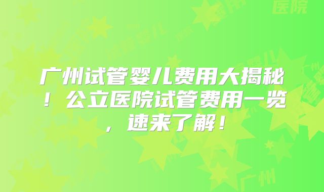 广州试管婴儿费用大揭秘!公立医院试管费用一览,速来了解!