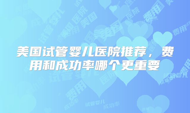 美国试管婴儿医院推荐，费用和成功率哪个更重要