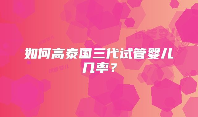如何高泰国三代试管婴儿几率?