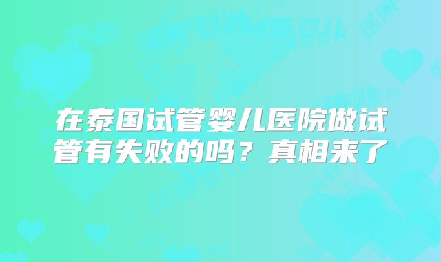 在泰国试管婴儿医院做试管有失败的吗？真相来了