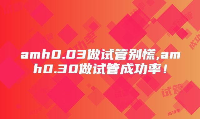 amh0.03做试管别慌,amh0.30做试管成功率!