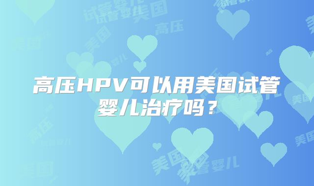 高压HPV可以用美国试管婴儿治疗吗?